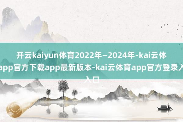 开云kaiyun体育　　2022年—2024年-kai云体育app官方下载app最新版本-kai云体育app官方登录入口