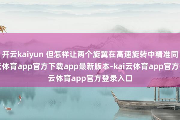 开云kaiyun 但怎样让两个旋翼在高速旋转中精准同步-kai云体育app官方下载app最新版本-kai云体育app官方登录入口