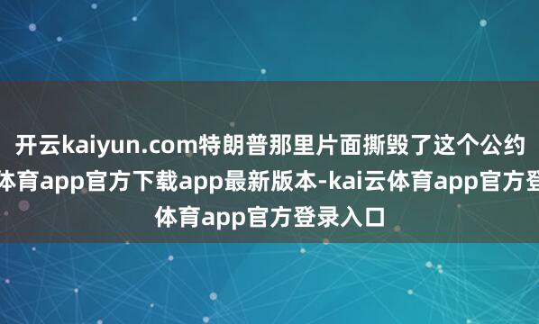 开云kaiyun.com特朗普那里片面撕毁了这个公约-kai云体育app官方下载app最新版本-kai云体育app官方登录入口