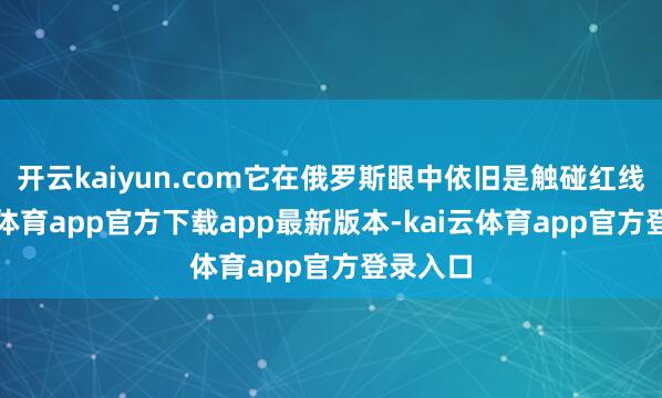 开云kaiyun.com它在俄罗斯眼中依旧是触碰红线-kai云体育app官方下载app最新版本-kai云体育app官方登录入口