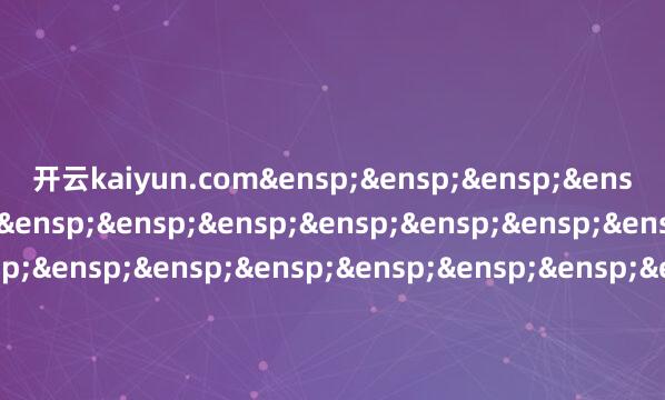 开云kaiyun.com&ensp;&ensp;&ens