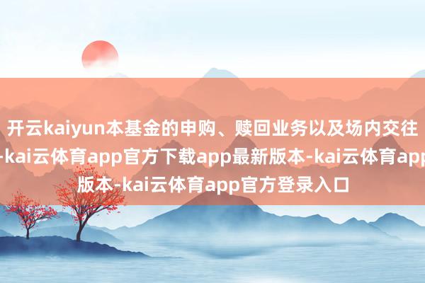 开云kaiyun本基金的申购、赎回业务以及场内交往业务照常办理-kai云体育ap