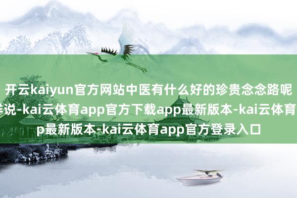 开云kaiyun官方网站中医有什么好的珍贵念念路呢？来望望众人怎样说-kai云体