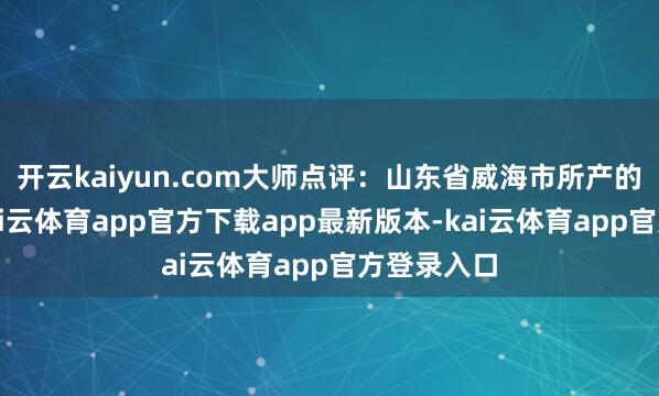 开云kaiyun.com大师点评：山东省威海市所产的无花果-kai云体育app官