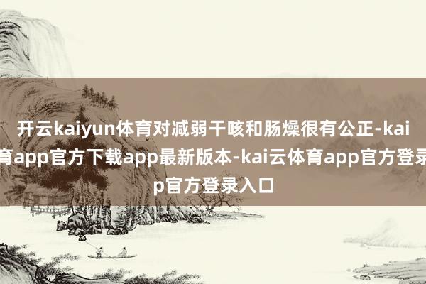 开云kaiyun体育对减弱干咳和肠燥很有公正-kai云体育app官方下载app最