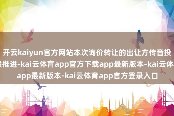 开云kaiyun官方网站本次询价转让的出让方传音投资为传音控股的控股推进-kai