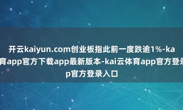 开云kaiyun.com创业板指此前一度跌逾1%-kai云体育app官方下载ap