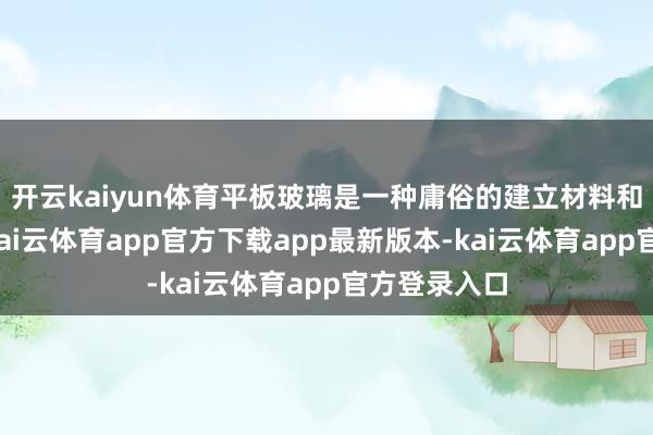 开云kaiyun体育平板玻璃是一种庸俗的建立材料和工业居品-kai云体育app官