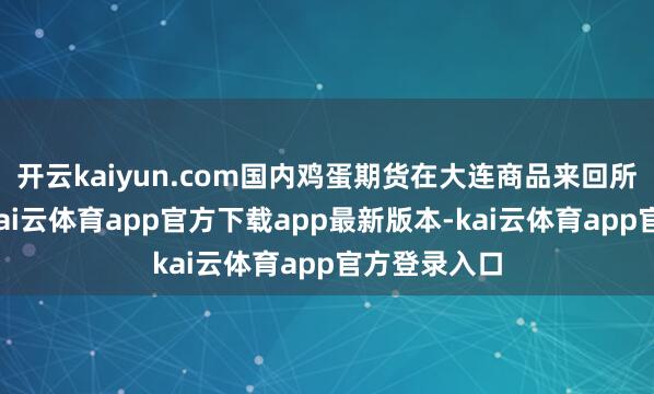 开云kaiyun.com国内鸡蛋期货在大连商品来回所上市来回-kai云体育app