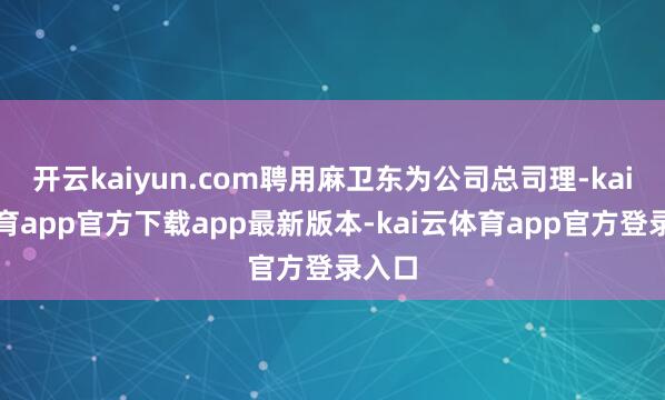 开云kaiyun.com聘用麻卫东为公司总司理-kai云体育app官方下载app