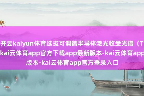 开云kaiyun体育选拔可调谐半导体激光收受光谱（TDLAS）时间-kai云体育app官方下载app最新版本-kai云体育app官方登录入口