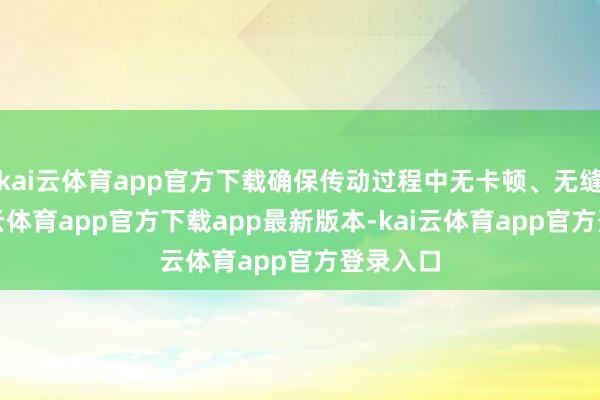 kai云体育app官方下载确保传动过程中无卡顿、无缝隙-kai云体育app官方下载app最新版本-kai云体育app官方登录入口