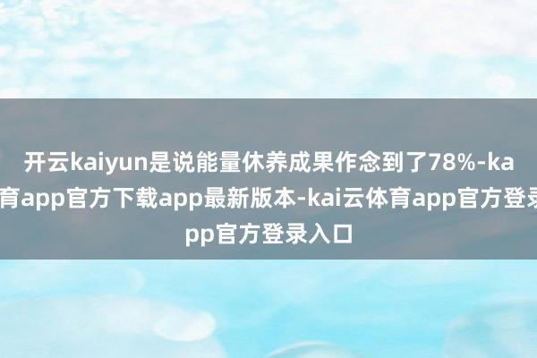 开云kaiyun是说能量休养成果作念到了78%-kai云体育app官方下载app最新版本-kai云体育app官方登录入口