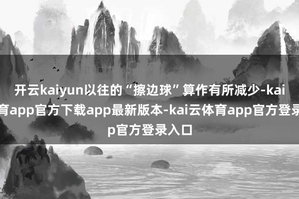 开云kaiyun以往的“擦边球”算作有所减少-kai云体育app官方下载app最新版本-kai云体育app官方登录入口