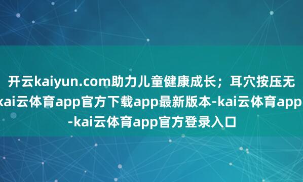 开云kaiyun.com助力儿童健康成长；耳穴按压无需侵入躯壳-kai云体育app官方下载app最新版本-kai云体育app官方登录入口