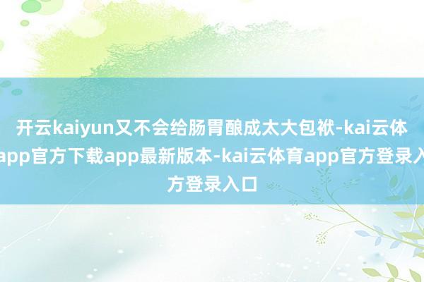 开云kaiyun又不会给肠胃酿成太大包袱-kai云体育app官方下载app最新版本-kai云体育app官方登录入口