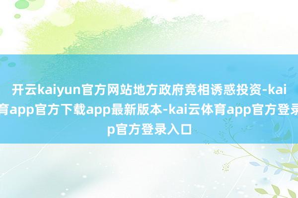 开云kaiyun官方网站地方政府竞相诱惑投资-kai云体育app官方下载app最