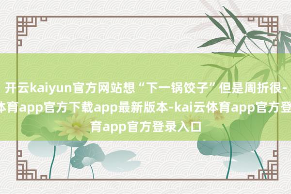 开云kaiyun官方网站想“下一锅饺子”但是周折很-kai云体育app官方下载a