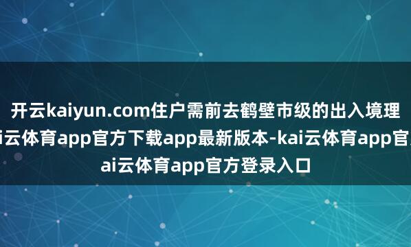 开云kaiyun.com住户需前去鹤壁市级的出入境理财大厅-kai云体育app官