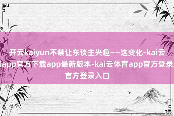 开云kaiyun不禁让东谈主兴趣——这变化-kai云体育app官方下载app最新