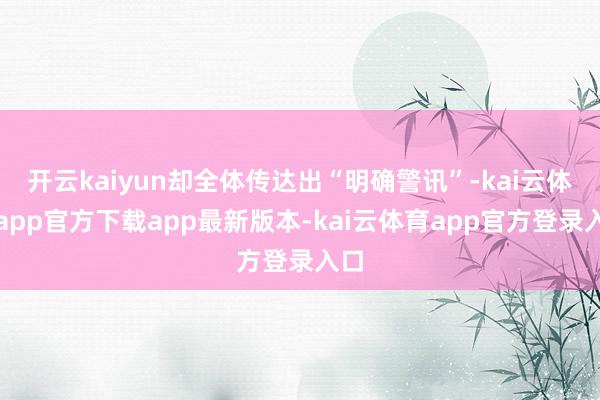开云kaiyun却全体传达出“明确警讯”-kai云体育app官方下载app最新版