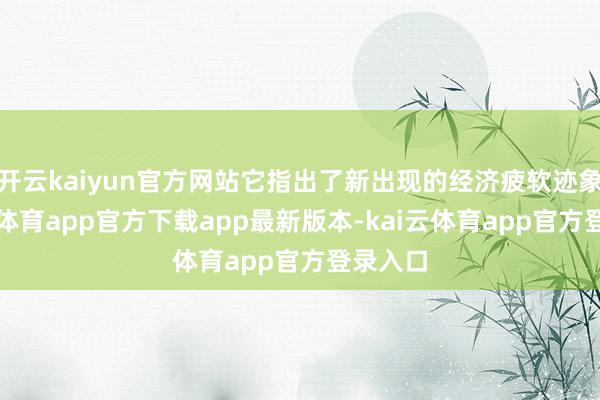开云kaiyun官方网站它指出了新出现的经济疲软迹象-kai云体育app官方下载