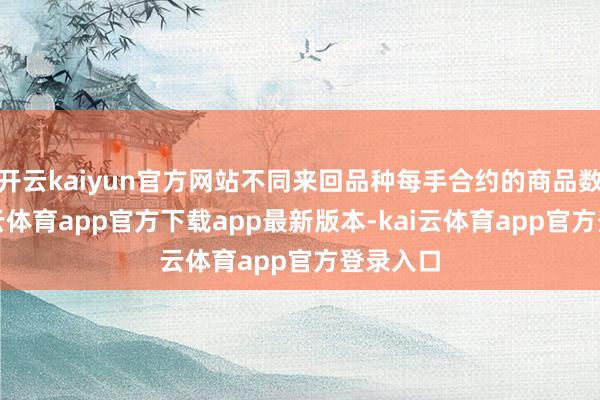 开云kaiyun官方网站不同来回品种每手合约的商品数目-kai云体育app官方下