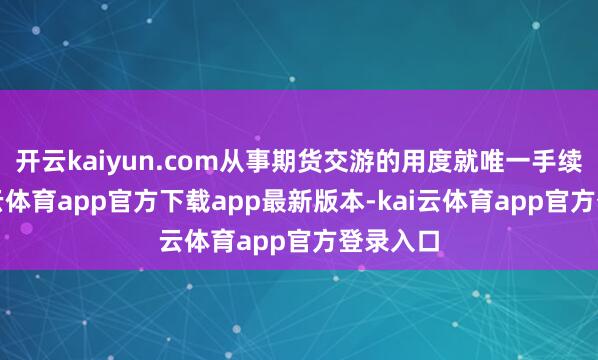 开云kaiyun.com从事期货交游的用度就唯一手续费-kai云体育app官方下
