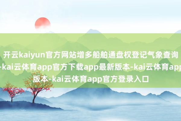 开云kaiyun官方网站　　增多船舶通盘权登记气象查询章程　　王翔先容-kai云