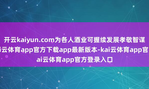 开云kaiyun.com为各人酒业可握续发展孝敬智谋和力量-kai云体育app官