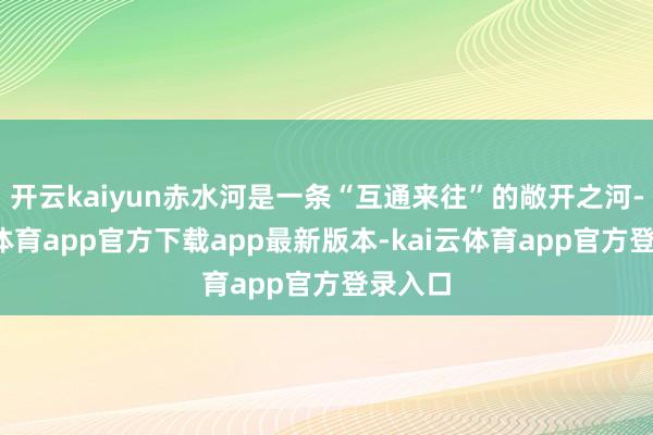开云kaiyun赤水河是一条“互通来往”的敞开之河-kai云体育app官方下载a