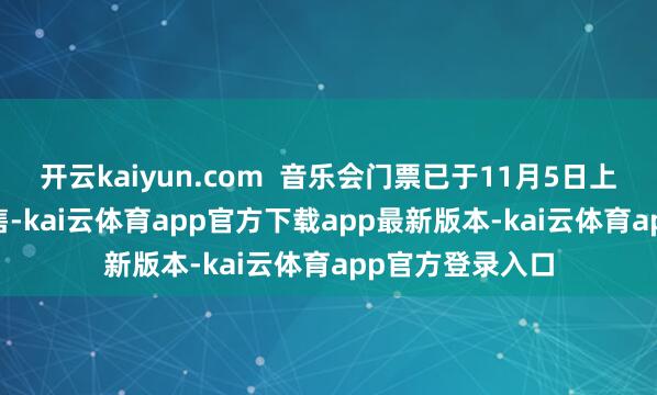 开云kaiyun.com  音乐会门票已于11月5日上昼9:00致密开售-kai