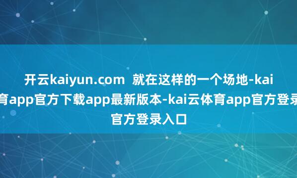 开云kaiyun.com  就在这样的一个场地-kai云体育app官方下载app