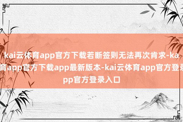 kai云体育app官方下载若断签则无法再次肯求-kai云体育app官方下载app