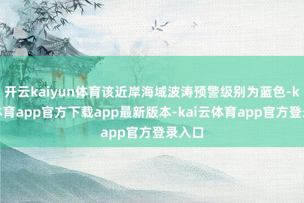 开云kaiyun体育该近岸海域波涛预警级别为蓝色-kai云体育app官方下载ap