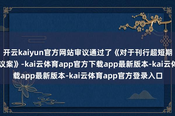 开云kaiyun官方网站审议通过了《对于刊行超短期融资券及中期单据的议案》-ka