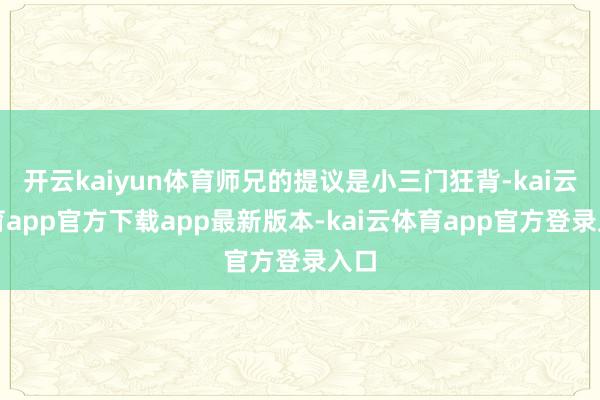 开云kaiyun体育师兄的提议是小三门狂背-kai云体育app官方下载app最新