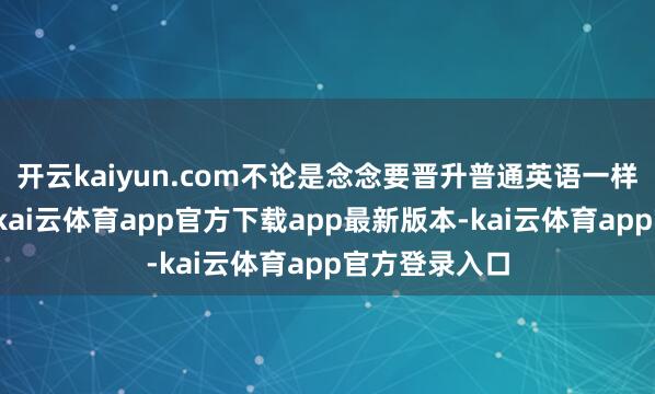开云kaiyun.com不论是念念要晋升普通英语一样身手的学员-kai云体育ap