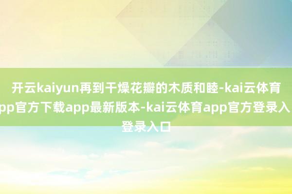 开云kaiyun再到干燥花瓣的木质和睦-kai云体育app官方下载app最新版本