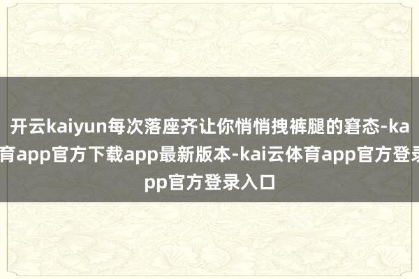 开云kaiyun每次落座齐让你悄悄拽裤腿的窘态-kai云体育app官方下载app