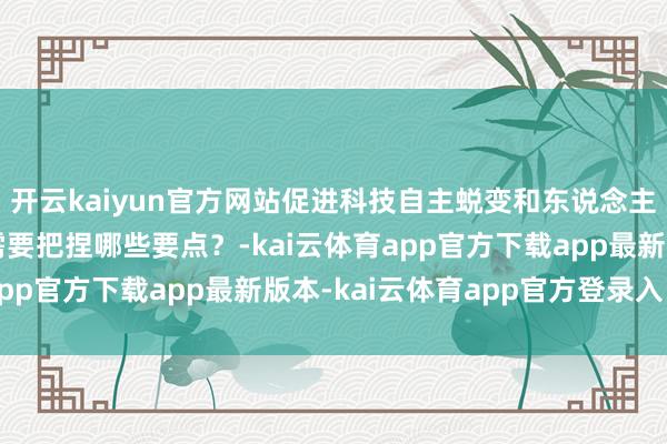 开云kaiyun官方网站促进科技自主蜕变和东说念主才自主培养良性互动需要把捏哪些