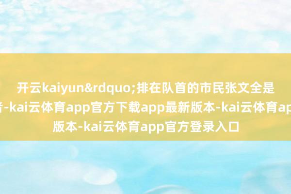 开云kaiyun&rdquo;排在队首的市民张文全是体育储藏有趣者-ka