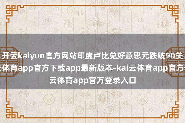 开云kaiyun官方网站印度卢比兑好意思元跌破90关隘-kai云体育app官方下