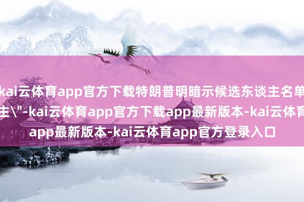 kai云体育app官方下载特朗普明暗示候选东谈主名单已＂缩减至一东谈主＂-kai