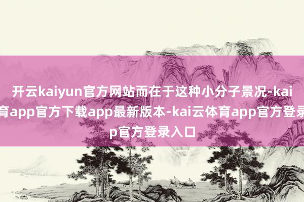 开云kaiyun官方网站而在于这种小分子景况-kai云体育app官方下载app最