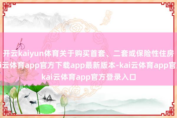 开云kaiyun体育关于购买首套、二套或保险性住房的家庭-kai云体育app官方