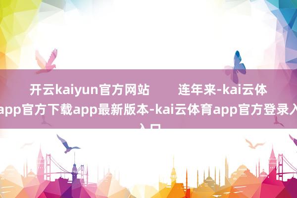 开云kaiyun官方网站        连年来-kai云体育app官方下载app