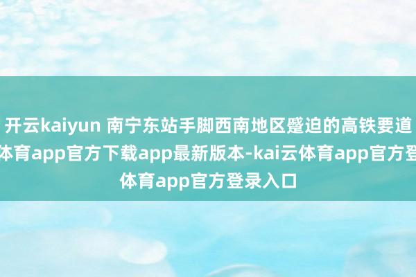 开云kaiyun 南宁东站手脚西南地区蹙迫的高铁要道-kai云体育app官方下载