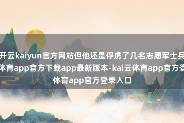 开云kaiyun官方网站但他还是俘虏了几名志愿军士兵-kai云体育app官方下载
