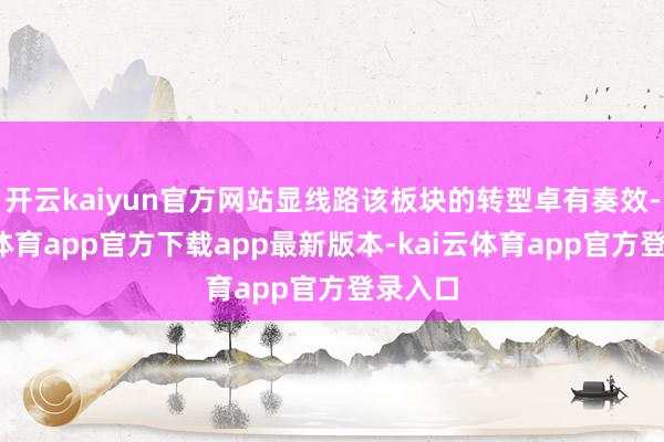 开云kaiyun官方网站显线路该板块的转型卓有奏效-kai云体育app官方下载a
